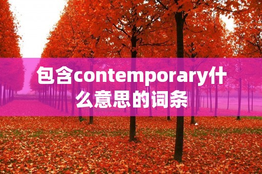 包含contemporary什么意思的词条 包含contemporary什么意思的词条