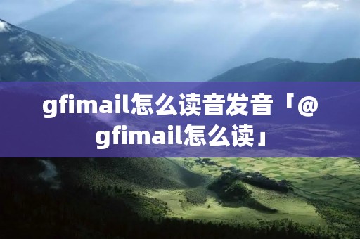 gfimail怎么读音发音「@gfimail怎么读」