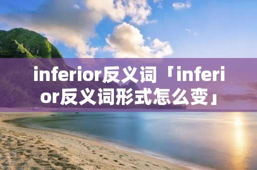 inferior反义词「inferior反义词形式怎么变」 inferior反义词「inferior反义词形式怎么变」