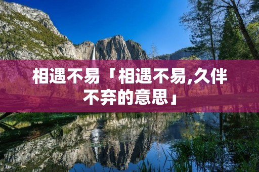 相遇不易「相遇不易,久伴不弃的意思」