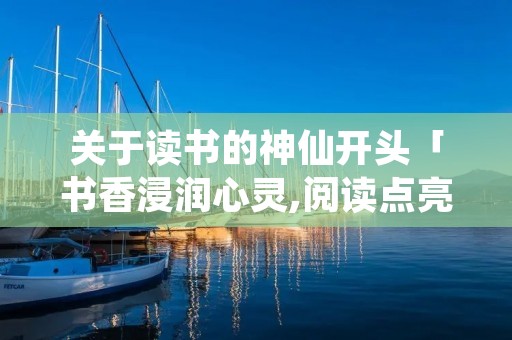 关于读书的神仙开头「书香浸润心灵,阅读点亮人生」
