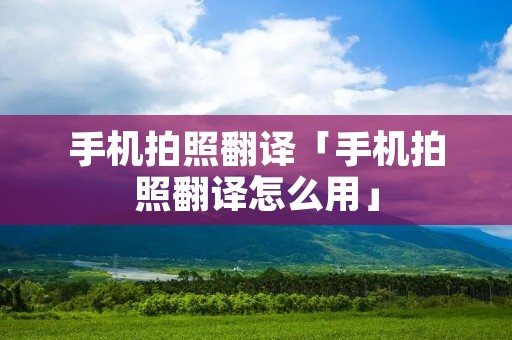 手机拍照翻译「手机拍照翻译怎么用」