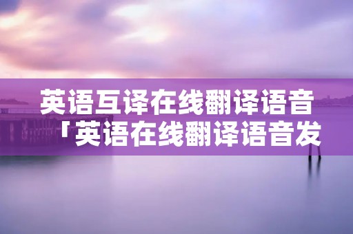 英语互译在线翻译语音「英语在线翻译语音发音」