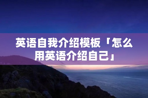 英语自我介绍模板「怎么用英语介绍自己」