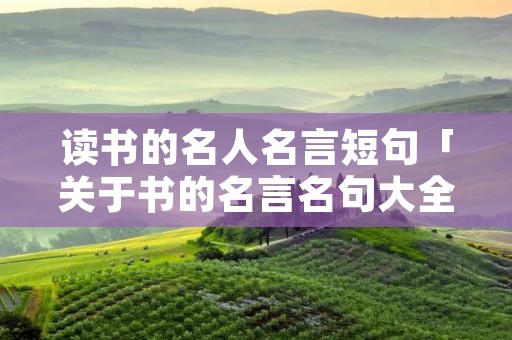 读书的名人名言短句「关于书的名言名句大全」