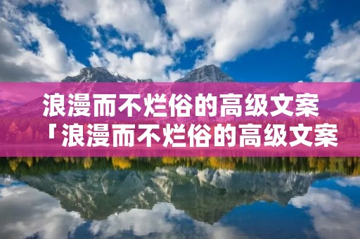 浪漫而不烂俗的高级文案「浪漫而不烂俗的高级文案长篇」