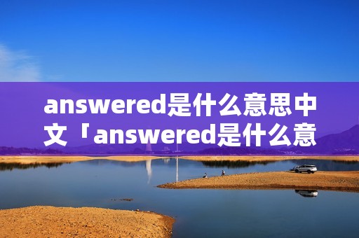 answered是什么意思中文「answered是什么意思中文翻译怎么读」