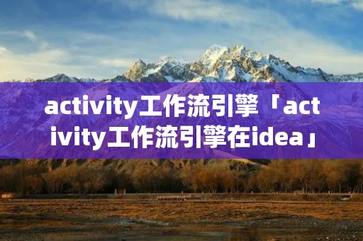 activity工作流引擎「activity工作流引擎在idea」 activity工作流引擎「activity工作流引擎在idea」