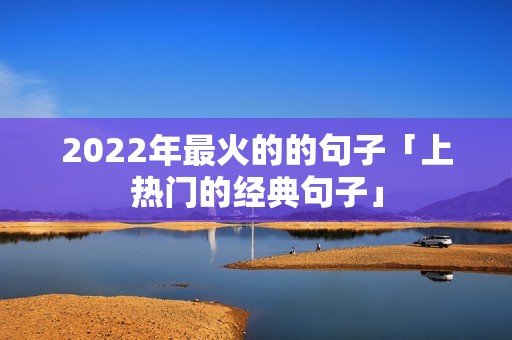 2022年最火的的句子「上热门的经典句子」