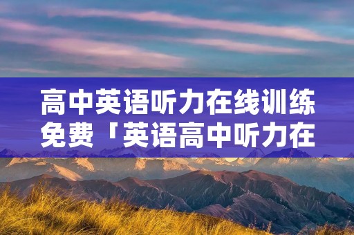 高中英语听力在线训练免费「英语高中听力在线听免费」