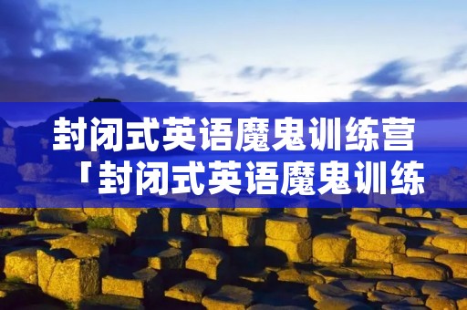 封闭式英语魔鬼训练营「封闭式英语魔鬼训练营2021」
