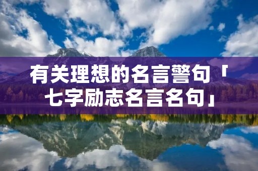 有关理想的名言警句「七字励志名言名句」 有关理想的名言警句「七字励志名言名句」