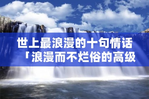 世上最浪漫的十句情话「浪漫而不烂俗的高级文案」