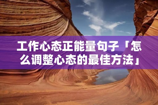 工作心态正能量句子「怎么调整心态的最佳方法」