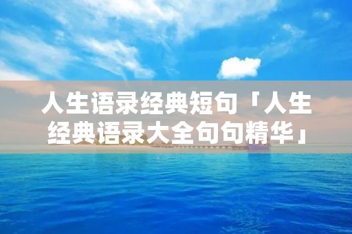 人生语录经典短句「人生经典语录大全句句精华」