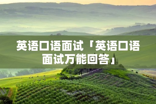 英语口语面试「英语口语面试万能回答」
