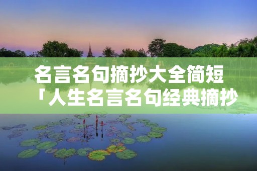 名言名句摘抄大全简短「人生名言名句经典摘抄」 名言名句摘抄大全简短「人生名言名句经典摘抄」