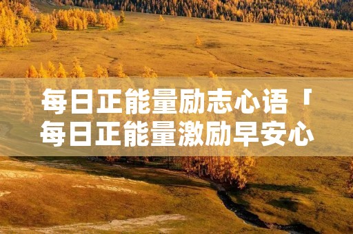 每日正能量励志心语「每日正能量激励早安心语」