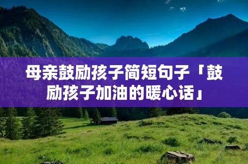 母亲鼓励孩子简短句子「鼓励孩子加油的暖心话」