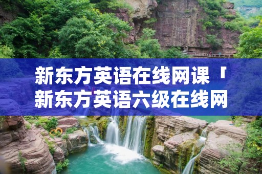 新东方英语在线网课「新东方英语六级在线网课」 新东方英语在线网课「新东方英语六级在线网课」