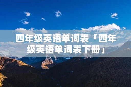 四年级英语单词表「四年级英语单词表下册」