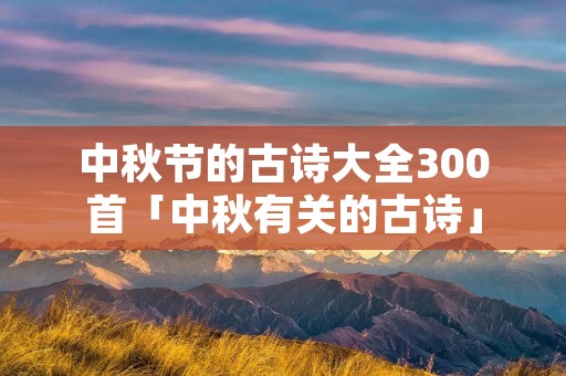 中秋节的古诗大全300首「中秋有关的古诗」