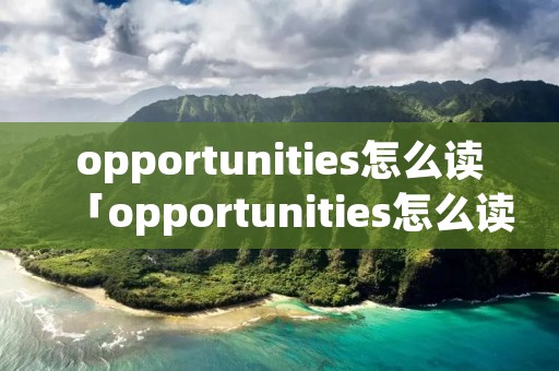 opportunities怎么读「opportunities怎么读音」