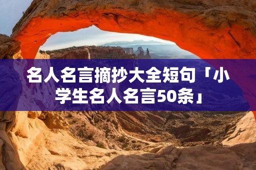 名人名言摘抄大全短句「小学生名人名言50条」