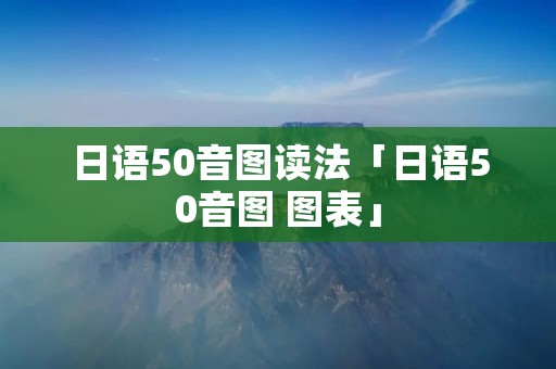 日语50音图读法「日语50音图 图表」