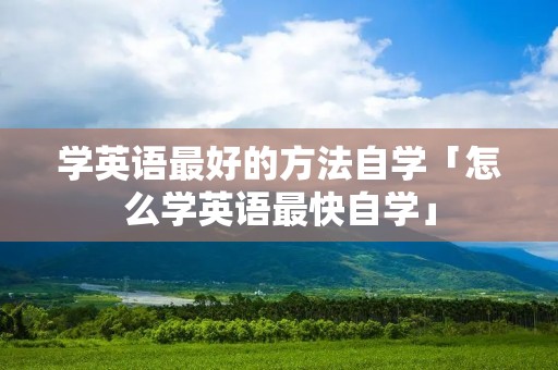 学英语最好的方法自学「怎么学英语最快自学」