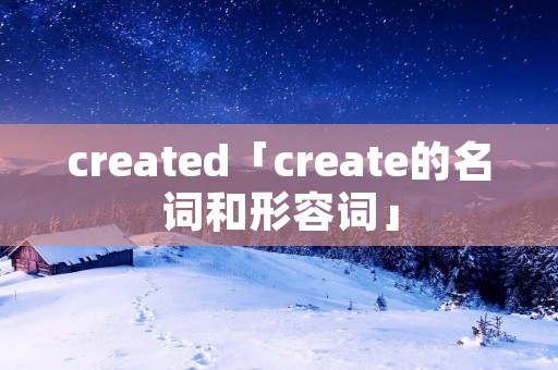 created「create的名词和形容词」