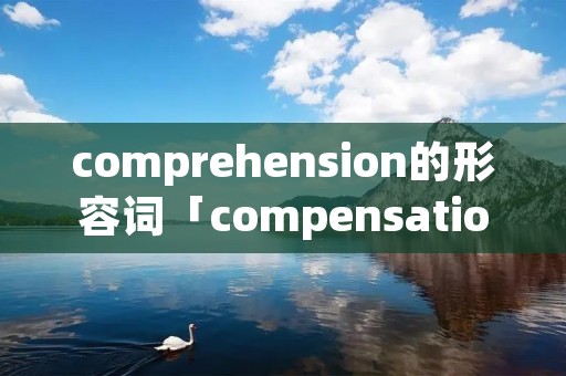 comprehension的形容词「compensation的形容词」