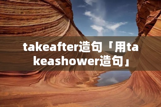 takeafter造句「用takeashower造句」