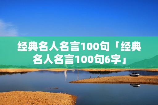 经典名人名言100句「经典名人名言100句6字」
