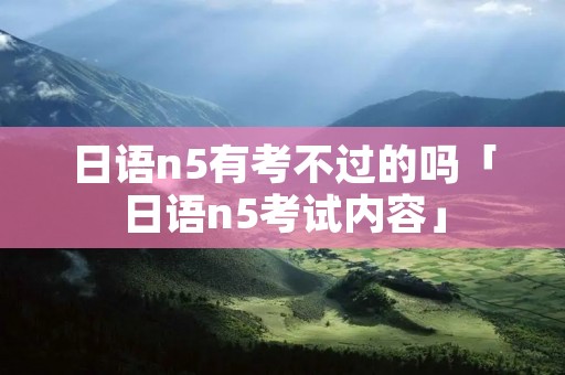 日语n5有考不过的吗「日语n5考试内容」