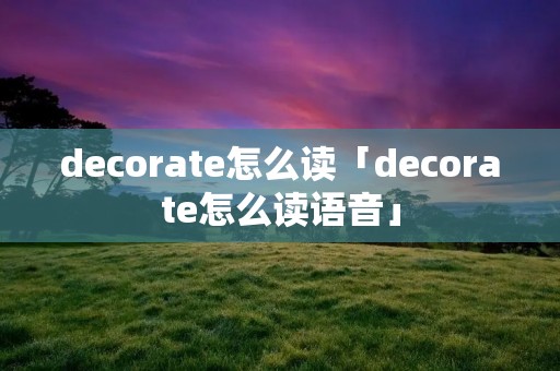 decorate怎么读「decorate怎么读语音」 decorate怎么读「decorate怎么读语音」