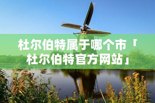 杜尔伯特属于哪个市「杜尔伯特官方网站」