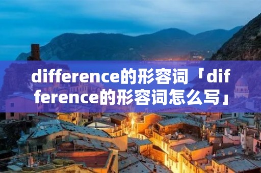 difference的形容词「difference的形容词怎么写」 difference的形容词「difference的形容词怎么写」
