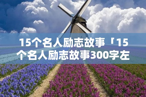 15个名人励志故事「15个名人励志故事300字左右」