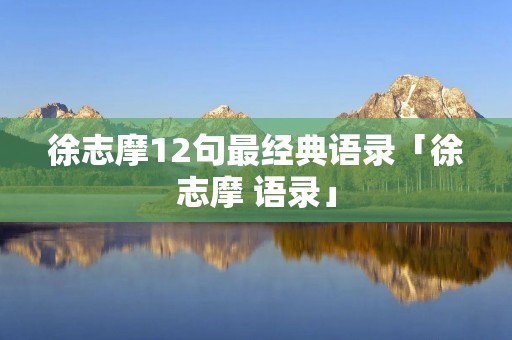 徐志摩12句最经典语录「徐志摩 语录」