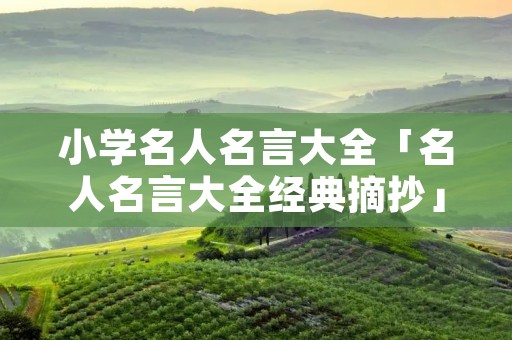 小学名人名言大全「名人名言大全经典摘抄」 小学名人名言大全「名人名言大全经典摘抄」