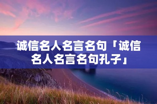 诚信名人名言名句「诚信名人名言名句孔子」