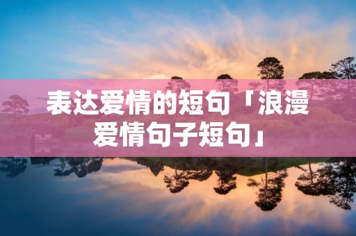 表达爱情的短句「浪漫爱情句子短句」
