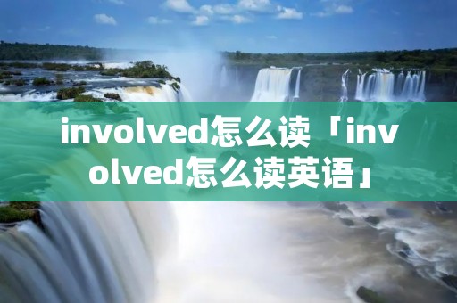involved怎么读「involved怎么读英语」 involved怎么读「involved怎么读英语」