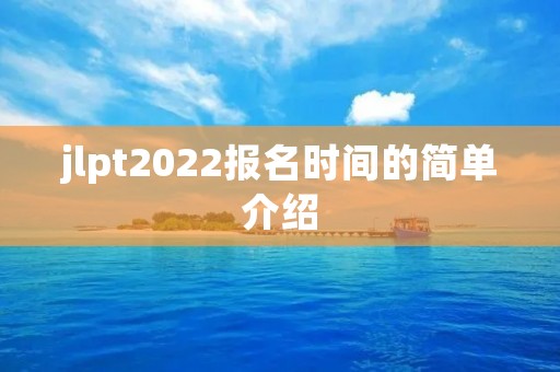jlpt2022报名时间的简单介绍 jlpt2022报名时间的简单介绍