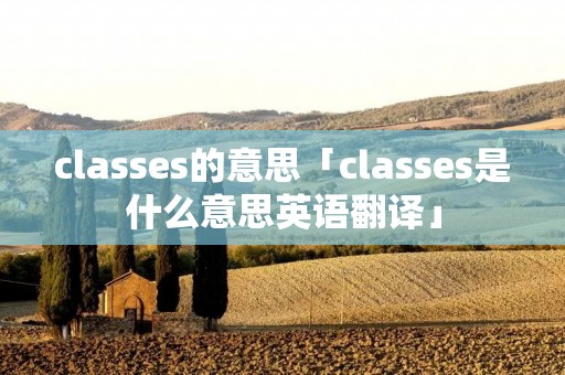 classes的意思「classes是什么意思英语翻译」