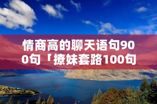 情商高的聊天语句900句「撩妹套路100句」