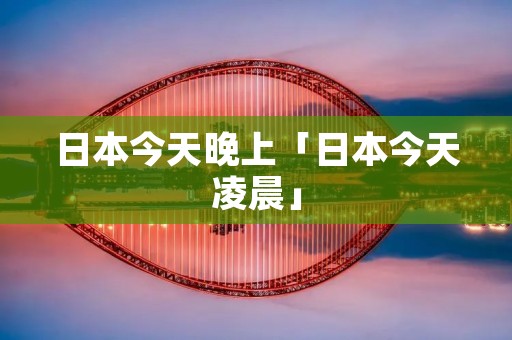日本今天晚上「日本今天凌晨」