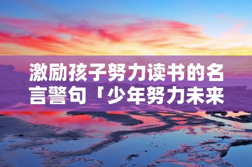 激励孩子努力读书的名言警句「少年努力未来可期的句子」
