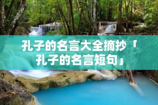 孔子的名言大全摘抄「孔子的名言短句」